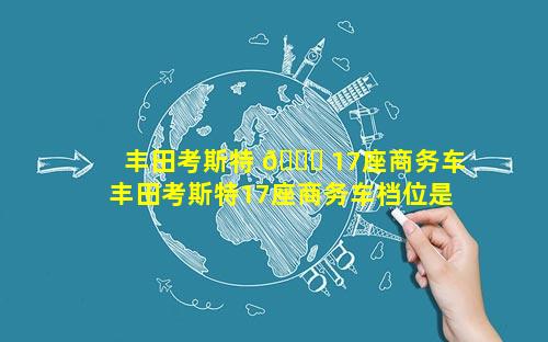 丰田考斯特 🐘 17座商务车 丰田考斯特17座商务车档位是 🐝 怎么挂